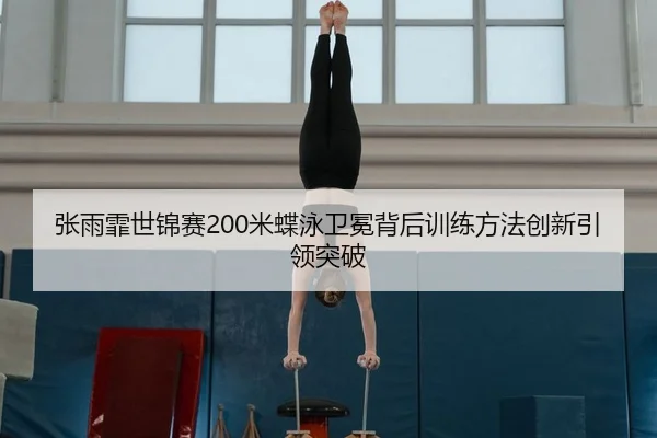 张雨霏世锦赛200米蝶泳卫冕背后训练方法创新引领突破